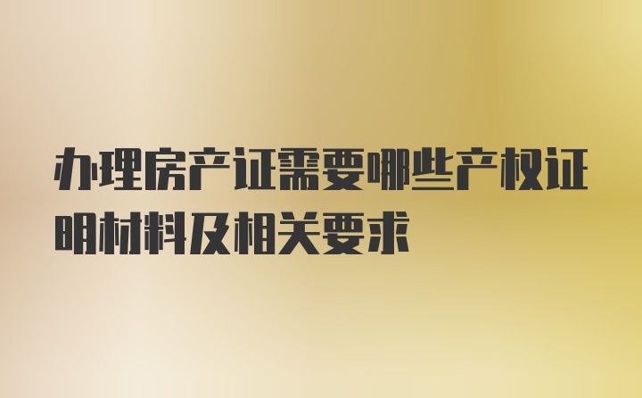 办理房产证需要哪些产权证明材料及相关要求