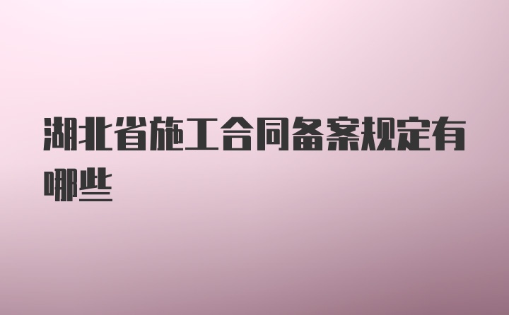 湖北省施工合同备案规定有哪些