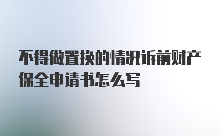 不得做置换的情况诉前财产保全申请书怎么写