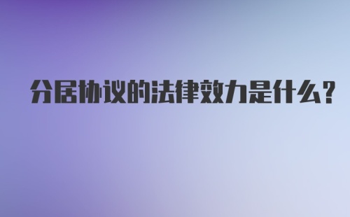 分居协议的法律效力是什么?