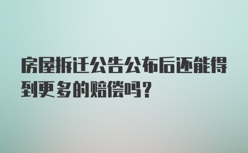 房屋拆迁公告公布后还能得到更多的赔偿吗？