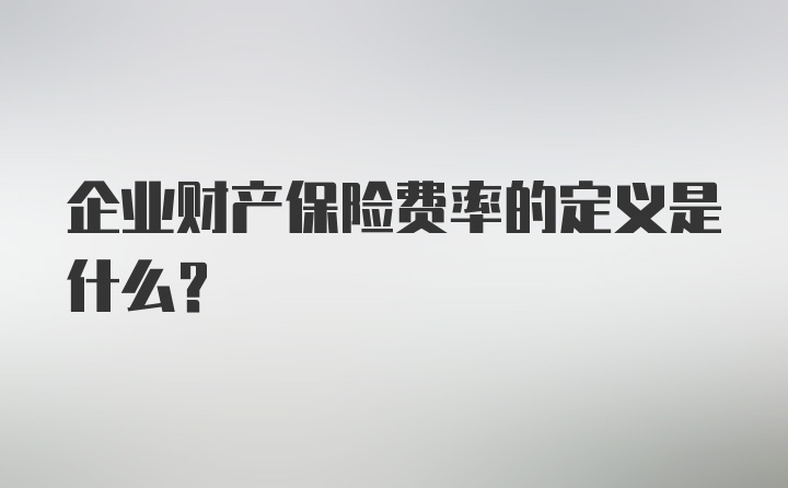 企业财产保险费率的定义是什么？