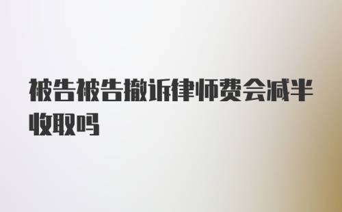 被告被告撤诉律师费会减半收取吗