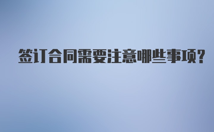 签订合同需要注意哪些事项？