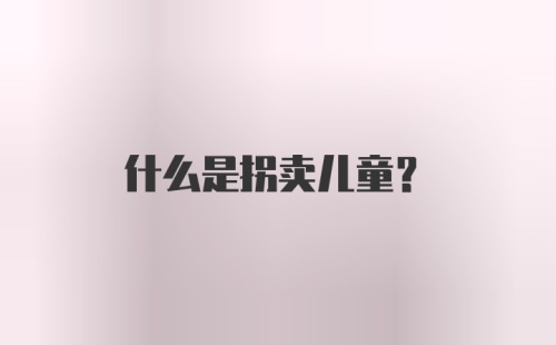 什么是拐卖儿童？