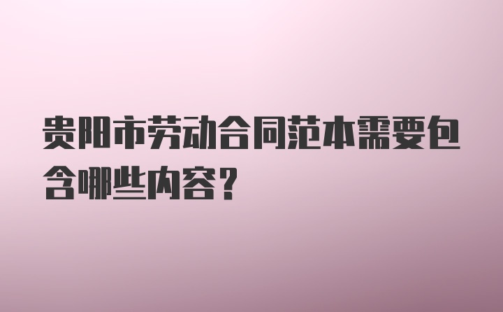 贵阳市劳动合同范本需要包含哪些内容？