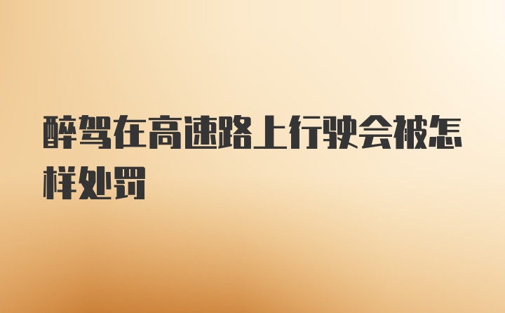 醉驾在高速路上行驶会被怎样处罚