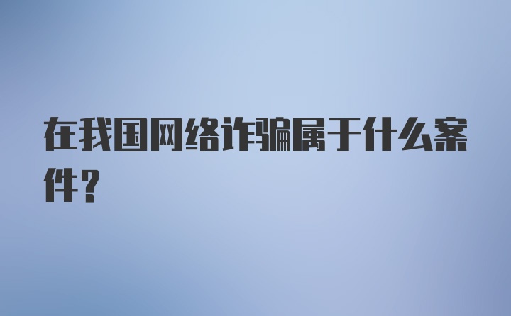 在我国网络诈骗属于什么案件?