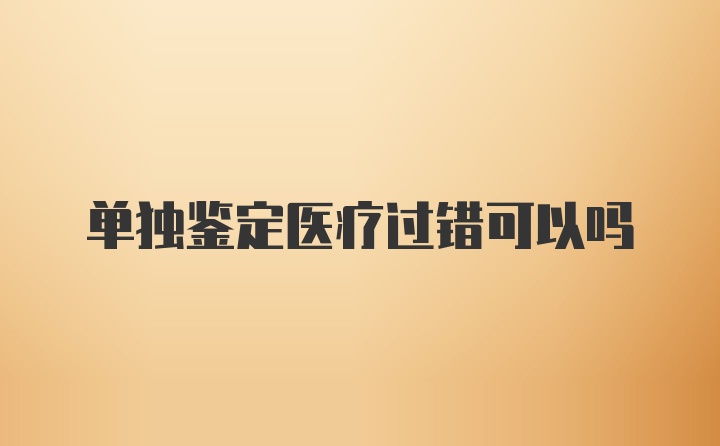 单独鉴定医疗过错可以吗