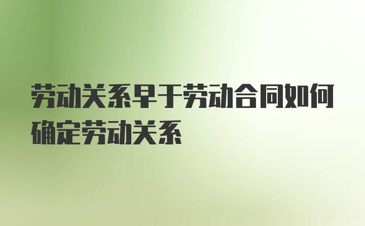 劳动关系早于劳动合同如何确定劳动关系