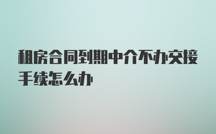 租房合同到期中介不办交接手续怎么办