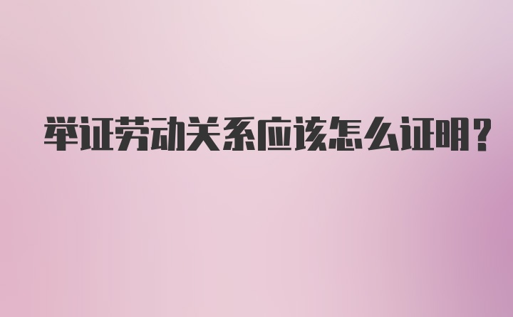 举证劳动关系应该怎么证明？