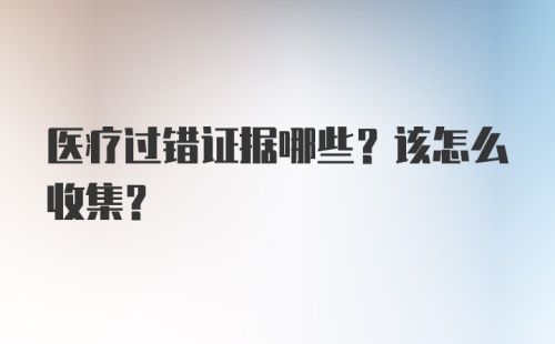 医疗过错证据哪些？该怎么收集？