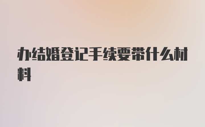 办结婚登记手续要带什么材料