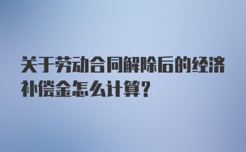 关于劳动合同解除后的经济补偿金怎么计算？