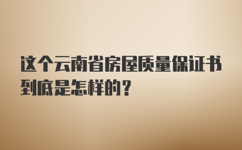 这个云南省房屋质量保证书到底是怎样的？