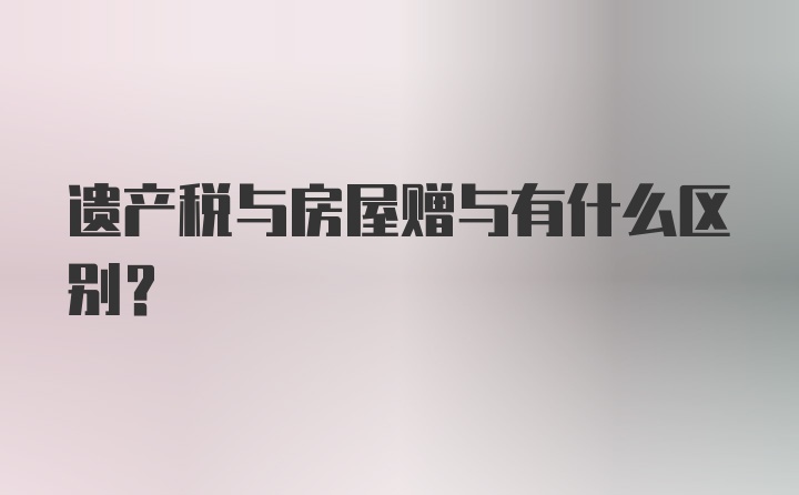 遗产税与房屋赠与有什么区别？