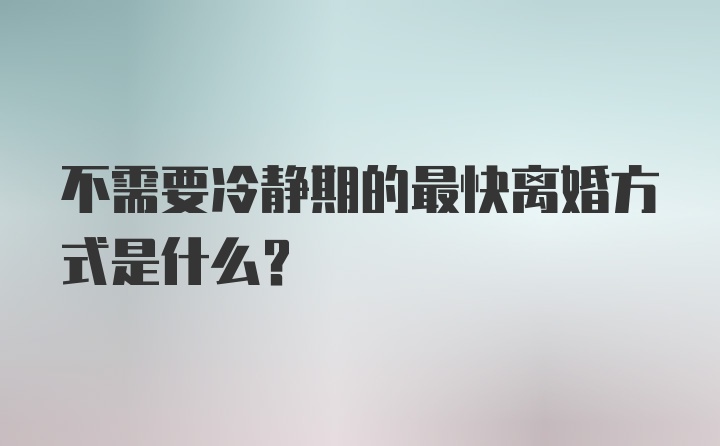 不需要冷静期的最快离婚方式是什么？