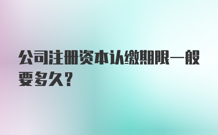 公司注册资本认缴期限一般要多久？