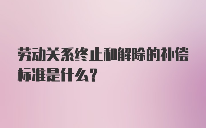 劳动关系终止和解除的补偿标准是什么？