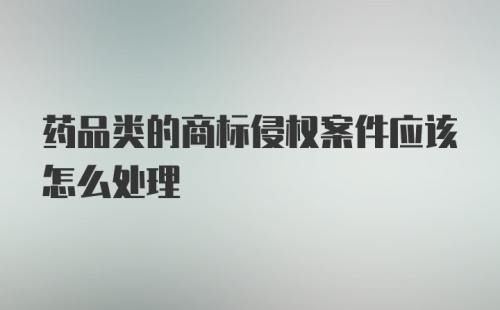 药品类的商标侵权案件应该怎么处理