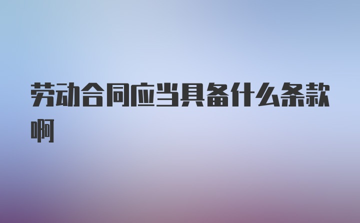 劳动合同应当具备什么条款啊