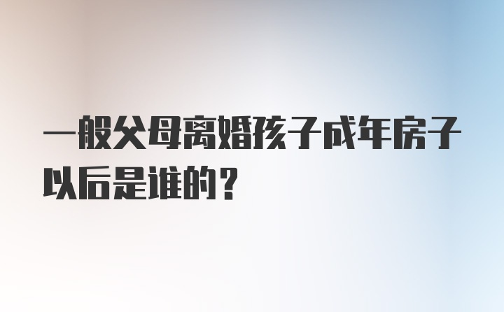 一般父母离婚孩子成年房子以后是谁的?