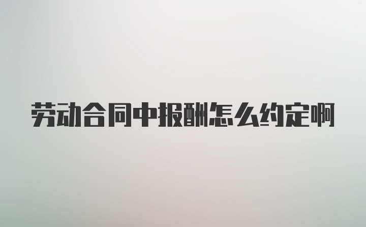 劳动合同中报酬怎么约定啊