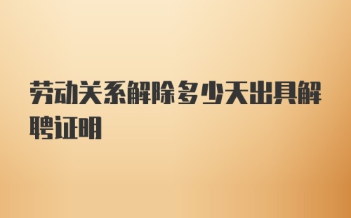 劳动关系解除多少天出具解聘证明