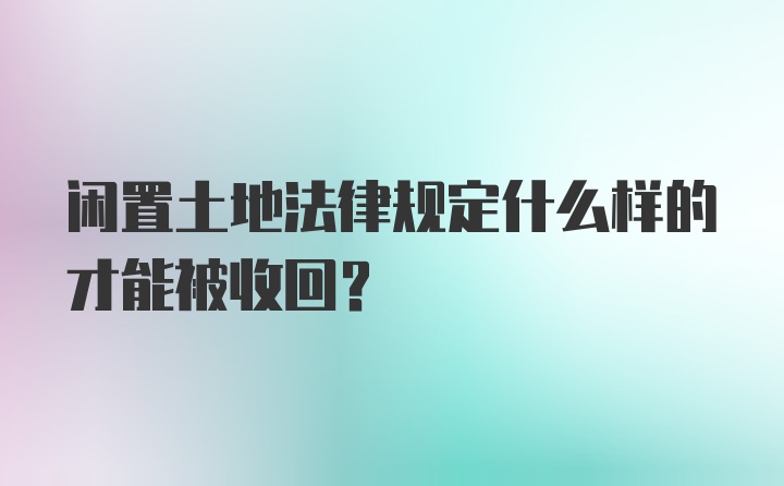 闲置土地法律规定什么样的才能被收回？