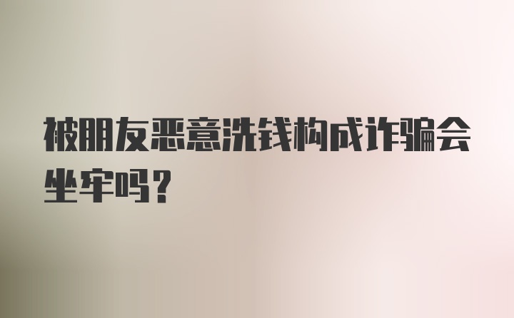 被朋友恶意洗钱构成诈骗会坐牢吗？