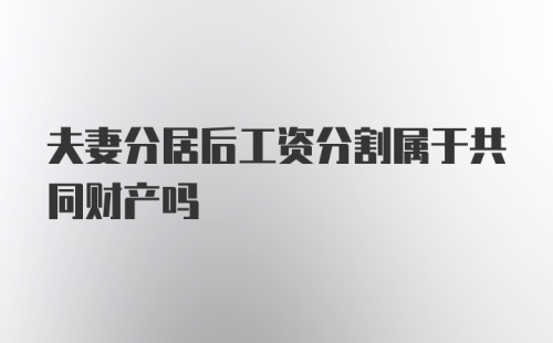 夫妻分居后工资分割属于共同财产吗