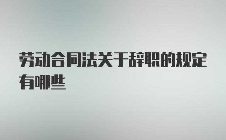 劳动合同法关于辞职的规定有哪些