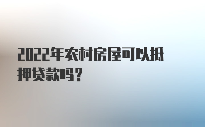 2022年农村房屋可以抵押贷款吗？