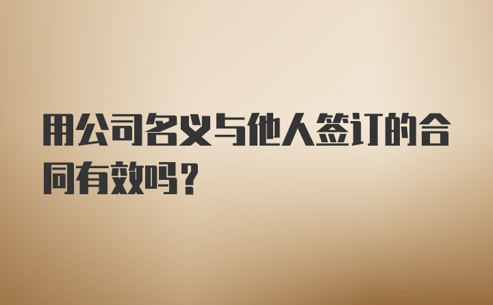 用公司名义与他人签订的合同有效吗？