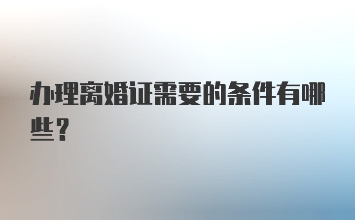 办理离婚证需要的条件有哪些？