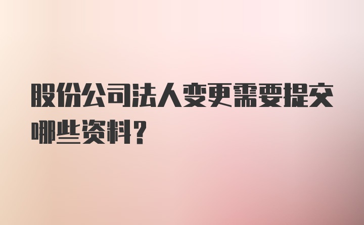 股份公司法人变更需要提交哪些资料？