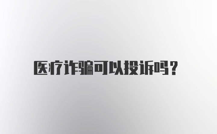 医疗诈骗可以投诉吗？