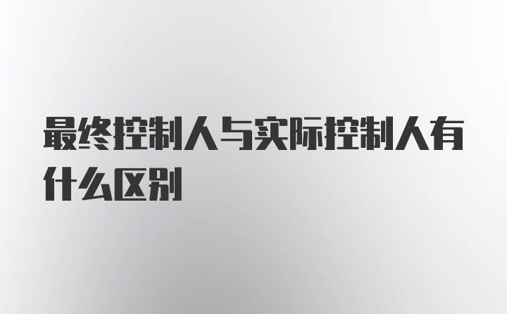 最终控制人与实际控制人有什么区别