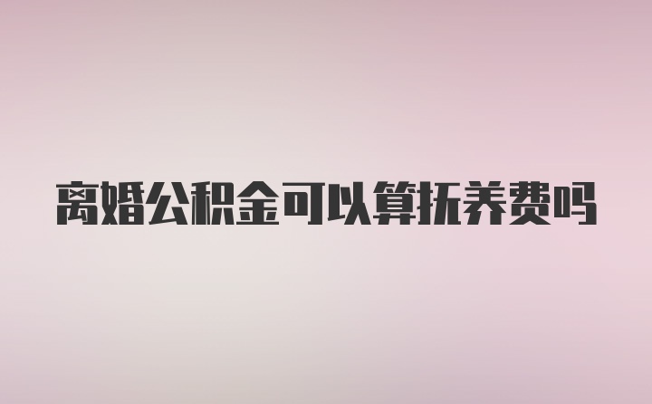 离婚公积金可以算抚养费吗