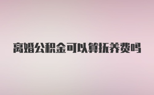 离婚公积金可以算抚养费吗