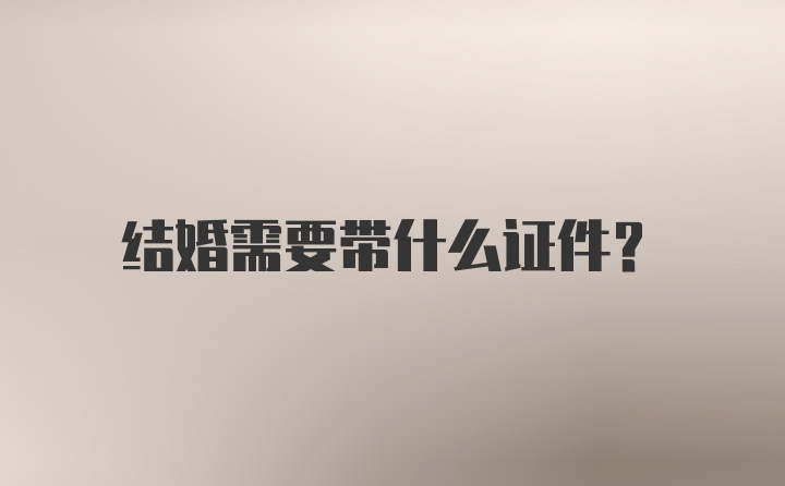 结婚需要带什么证件？