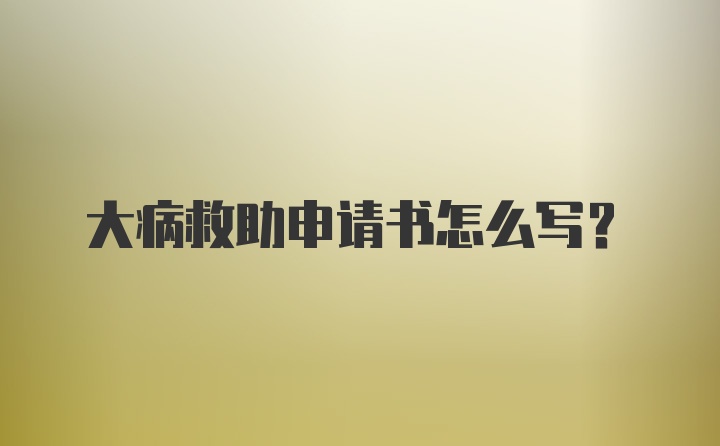 大病救助申请书怎么写？