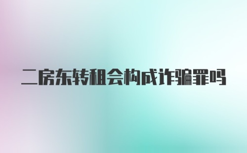 二房东转租会构成诈骗罪吗