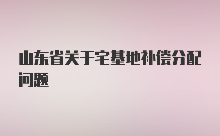 山东省关于宅基地补偿分配问题