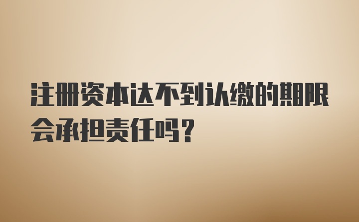 注册资本达不到认缴的期限会承担责任吗？