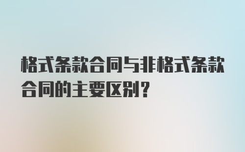 格式条款合同与非格式条款合同的主要区别?