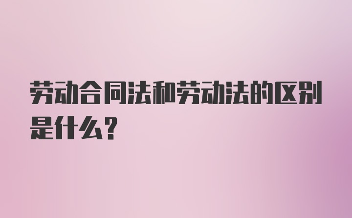 劳动合同法和劳动法的区别是什么？