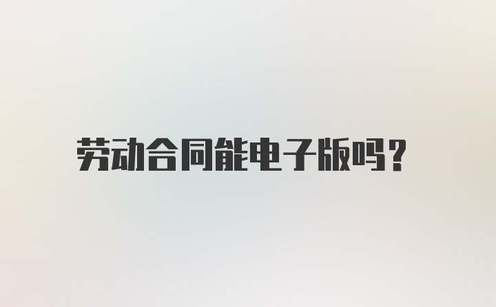 劳动合同能电子版吗？