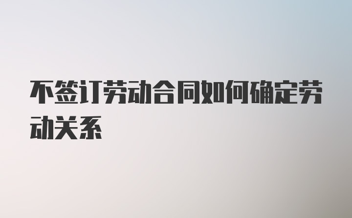 不签订劳动合同如何确定劳动关系